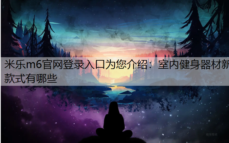 <strong>米乐m6官网登录入口为您介绍：室内健身器材新款式有哪些</strong>