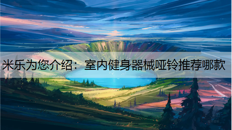 米乐为您介绍：室内健身器械哑铃推荐哪款