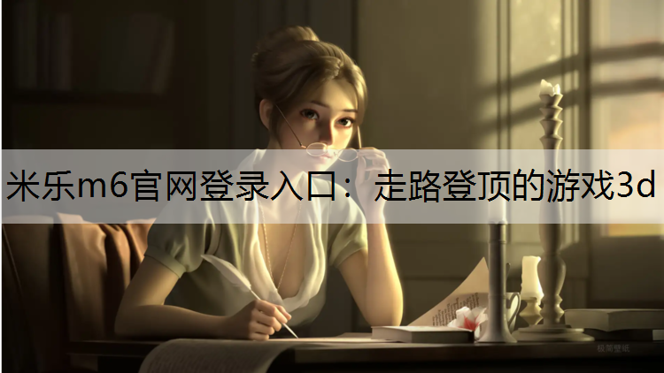 米乐m6官网登录入口：走路登顶的游戏3d