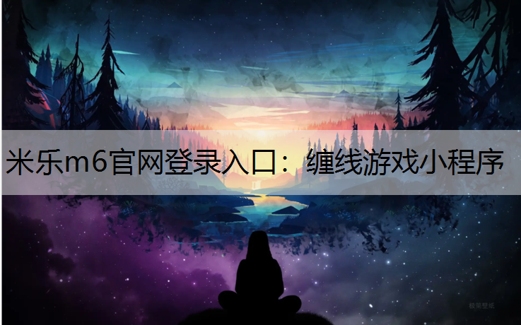 <strong>米乐m6官网登录入口：缠线游戏小程序</strong>