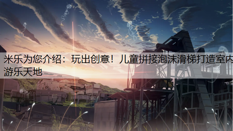 米乐为您介绍：玩出创意！儿童拼接泡沫滑梯打造室内游乐天地